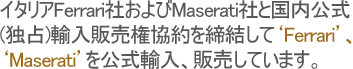 イタリアFerrari社およびMaserati社と国内公式(独占)輸入販売権協約を締結して‘Ferrari’、‘Maserati’を公式輸入、販売しています。